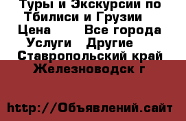 Туры и Экскурсии по Тбилиси и Грузии. › Цена ­ 1 - Все города Услуги » Другие   . Ставропольский край,Железноводск г.